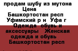 продам шубу из мутона › Цена ­ 3 000 - Башкортостан респ., Уфимский р-н, Уфа г. Одежда, обувь и аксессуары » Женская одежда и обувь   . Башкортостан респ.